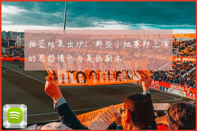 抽签结果出炉:那些小组赛即上演的恩怨情仇与复仇剧本