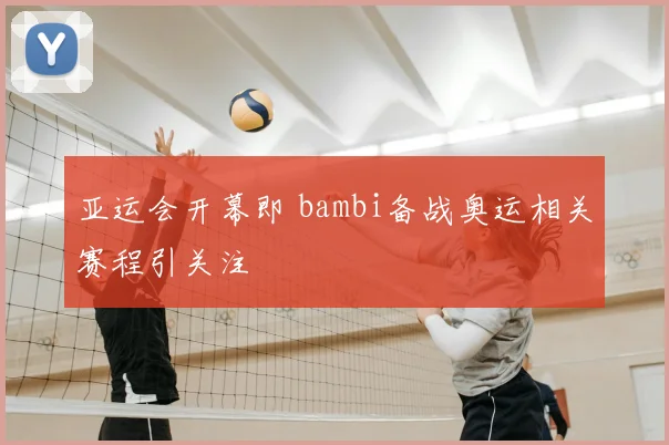 亚运会开幕即 bambi备战奥运相关赛程引关注
