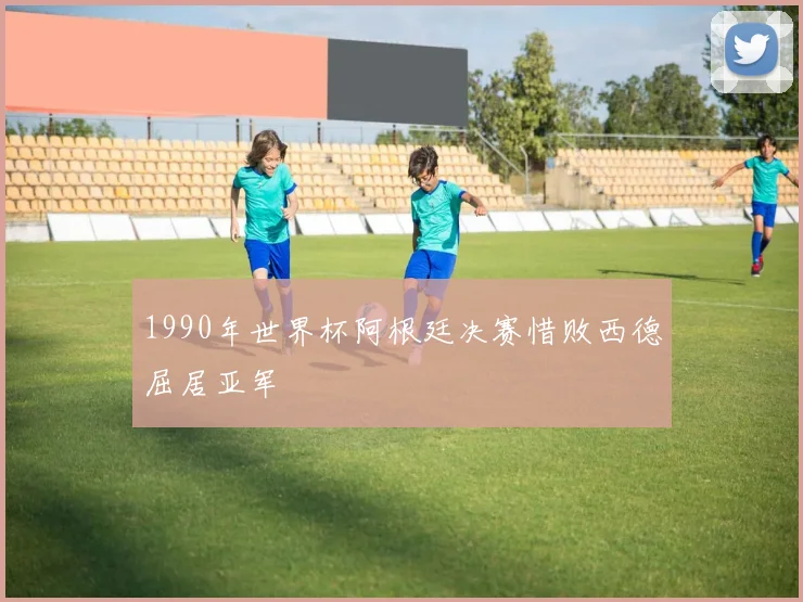 1990年世界杯阿根廷决赛惜败西德屈居亚军