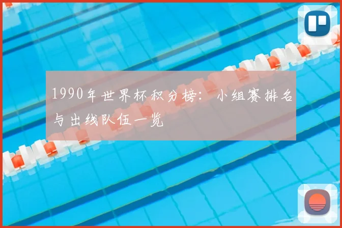 1990年世界杯积分榜:小组赛排名与出线队伍一览