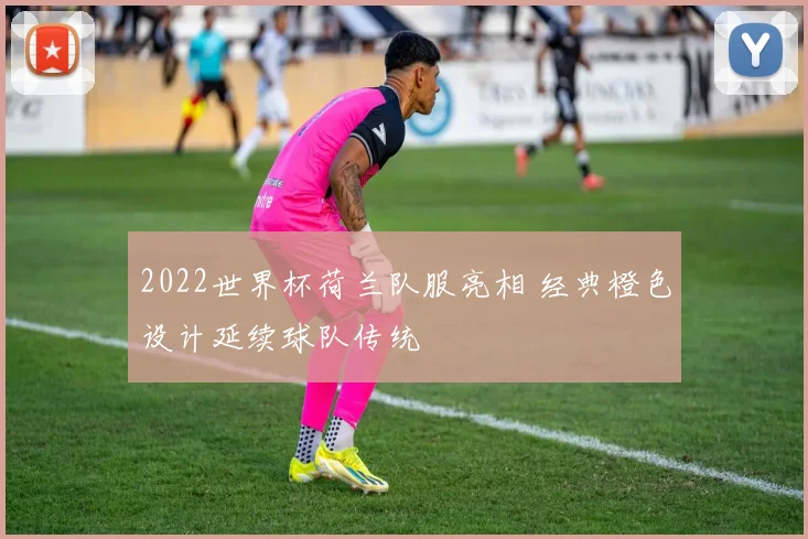 2022世界杯荷兰队服亮相 经典橙色设计延续球队传统