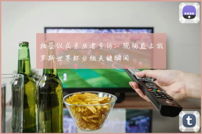 抽签仪式亲历者专访:现场直击俄罗斯世界杯分组关键瞬间