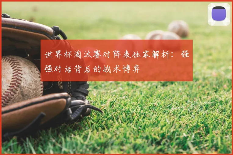 世界杯淘汰赛对阵表独家解析：强强对话背后的战术博弈