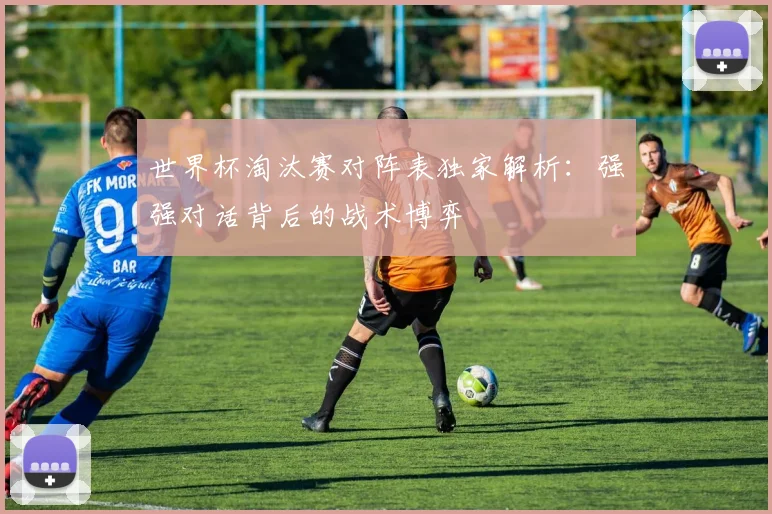 世界杯淘汰赛对阵表独家解析：强强对话背后的战术博弈