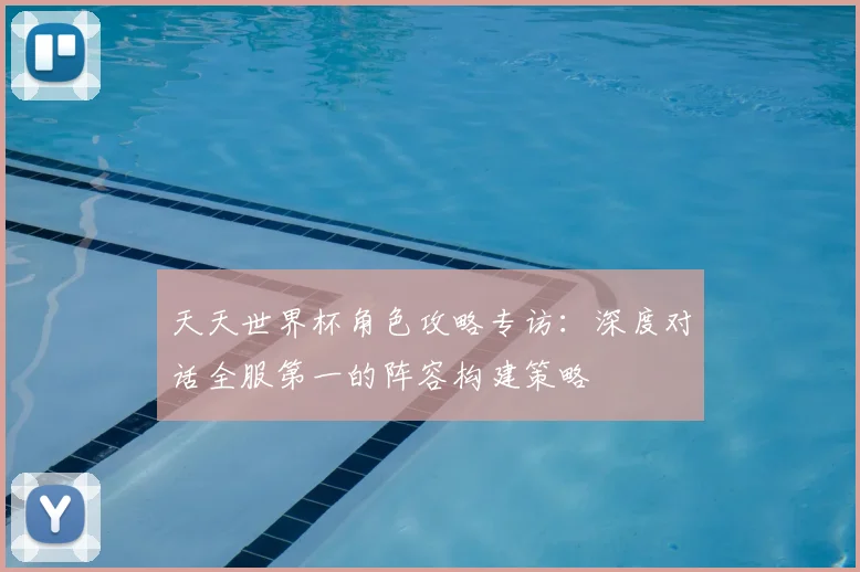 天天世界杯角色攻略专访：深度对话全服第一的阵容构建策略