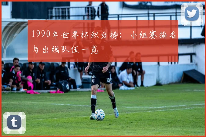 1990年世界杯积分榜:小组赛排名与出线队伍一览