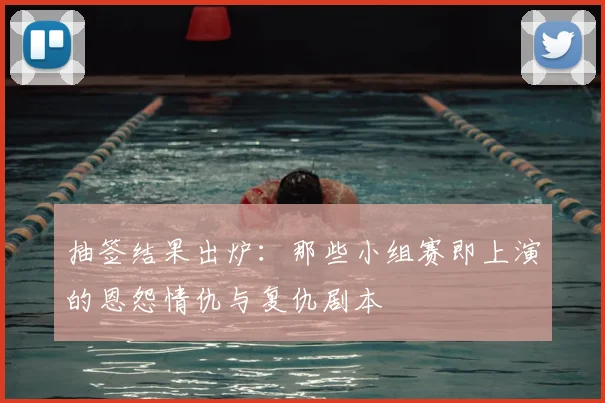 抽签结果出炉：那些小组赛即上演的恩怨情仇与复仇剧本
