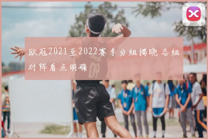 欧冠2021至2022赛季分组揭晓 各组对阵看点明确