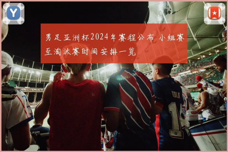 男足亚洲杯2024年赛程公布 小组赛至淘汰赛时间安排一览