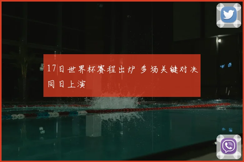 17日世界杯赛程出炉 多场关键对决同日上演