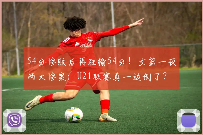 54分惨败后再狂输54分！女篮一夜两大惨案：U21联赛真一边倒了？