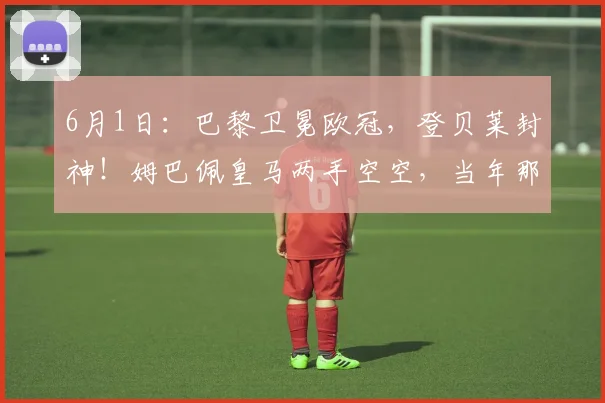 6月1日：巴黎卫冕欧冠，登贝莱封神！姆巴佩皇马两手空空，当年那句去皇马更容易夺冠成了笑话_马德里_阿贾克斯_阿森纳