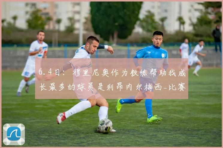 6.4日：穆里尼奥作为教练帮助我成长最多的球员是利昂内尔梅西_比赛_欧冠_国米