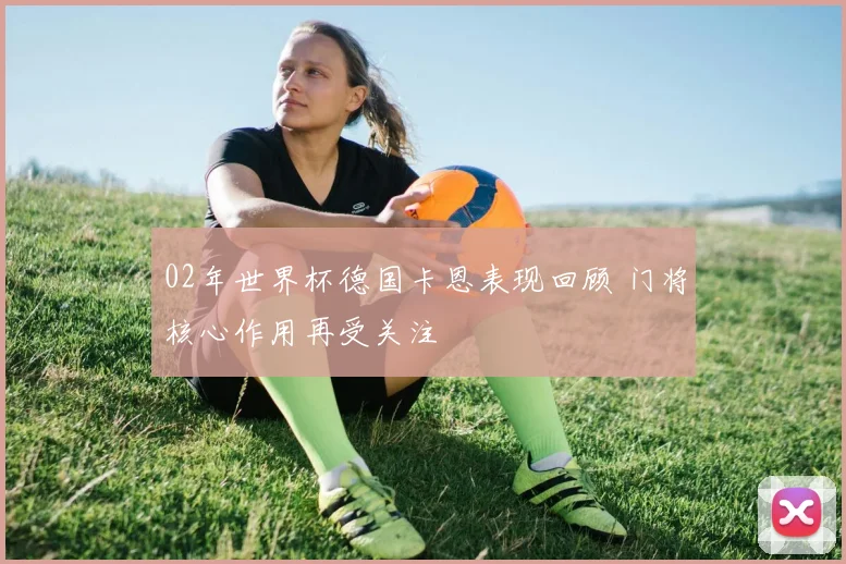 02年世界杯德国卡恩表现回顾 门将核心作用再受关注