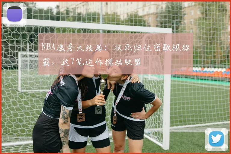NBA选秀大结局：状元归位密歇根称霸，这7笔运作搅动联盟