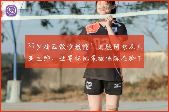39岁梅西散步戴帽!打脸阿尔及利亚主帅,世界杯纪录被他踩在脚下