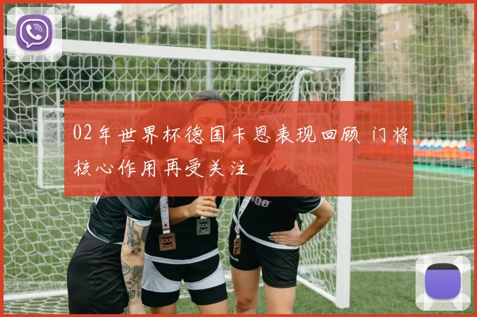 02年世界杯德国卡恩表现回顾 门将核心作用再受关注