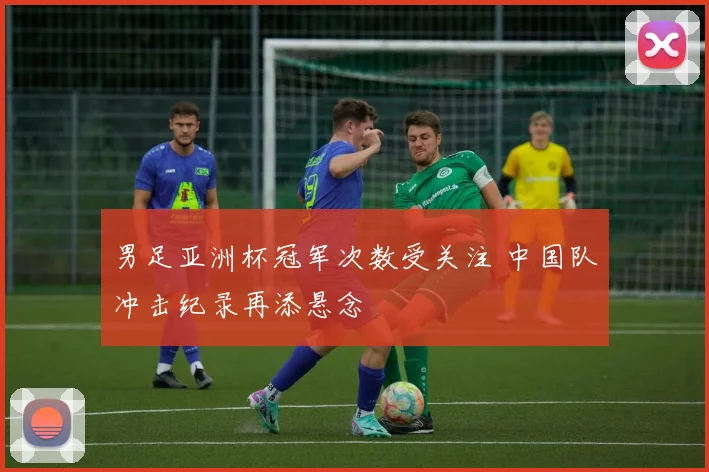 男足亚洲杯冠军次数受关注 中国队冲击纪录再添悬念