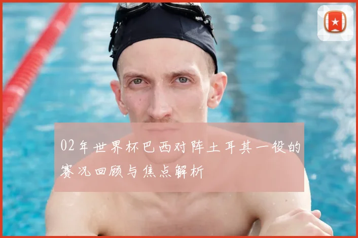 02年世界杯巴西对阵土耳其一役的赛况回顾与焦点解析