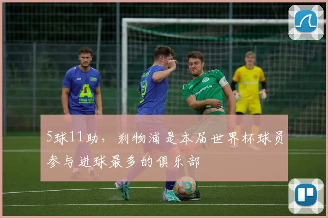 5球11助，利物浦是本届世界杯球员参与进球最多的俱乐部