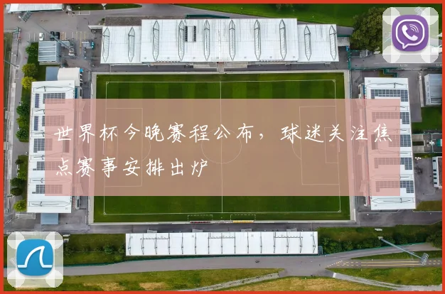 世界杯今晚赛程公布,球迷关注焦点赛事安排出炉