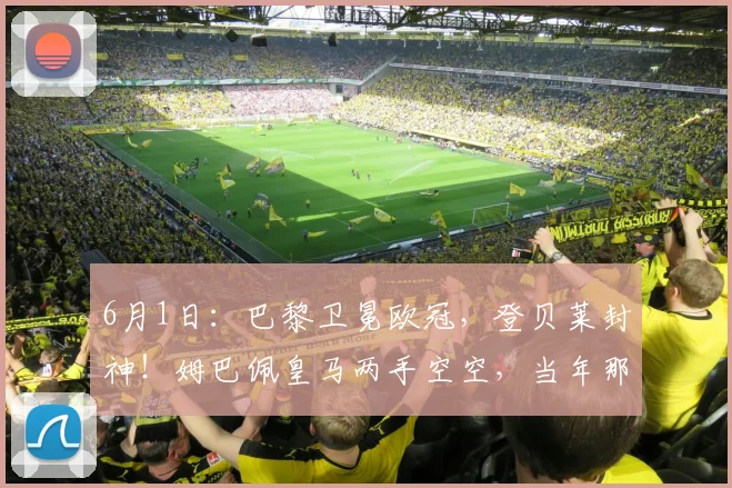 6月1日：巴黎卫冕欧冠，登贝莱封神！姆巴佩皇马两手空空，当年那句去皇马更容易夺冠成了笑话_马德里_阿贾克斯_阿森纳