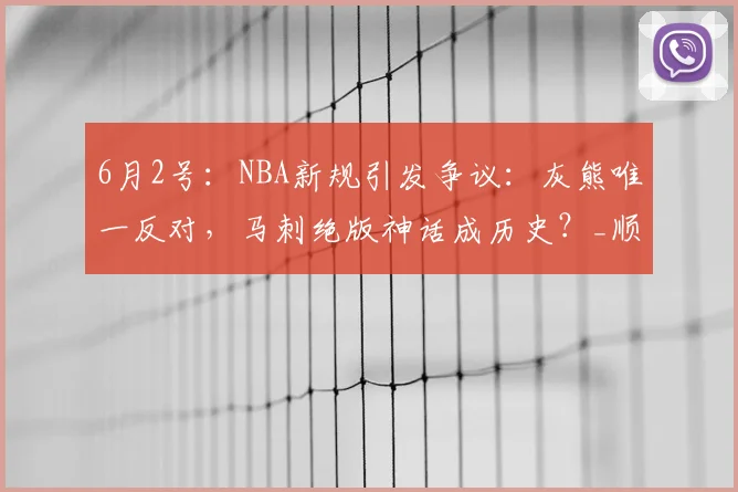 6月2号：NBA新规引发争议：灰熊唯一反对，马刺绝版神话成历史？_顺位_1_火箭