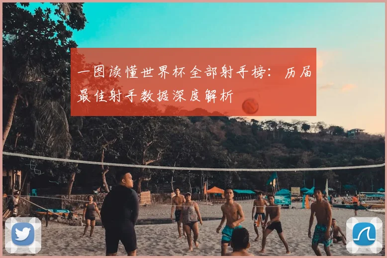 一图读懂世界杯全部射手榜:历届最佳射手数据深度解析