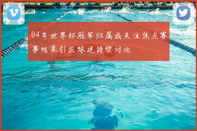 04年世界杯冠军归属成关注焦点赛事结果引发球迷持续讨论