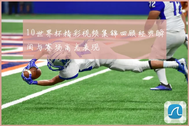 10世界杯精彩视频集锦回顾经典瞬间与赛场高光表现