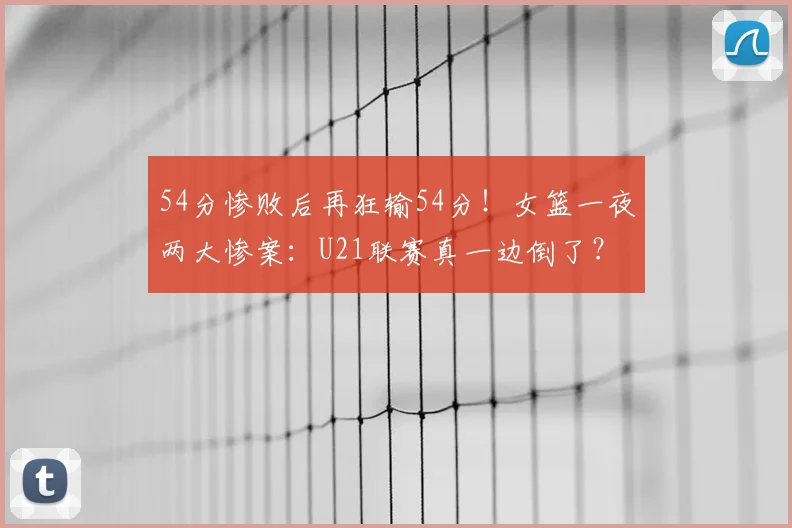 54分惨败后再狂输54分！女篮一夜两大惨案：U21联赛真一边倒了？