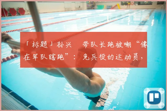 「标题」孙兴慜带队长跑被嘲“像在军队瞎跑”:免兵役的运动员,欠韩国人一句道歉?