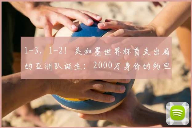 1-3，1-2！美加墨世界杯首支出局的亚洲队诞生：2000万身价的约旦