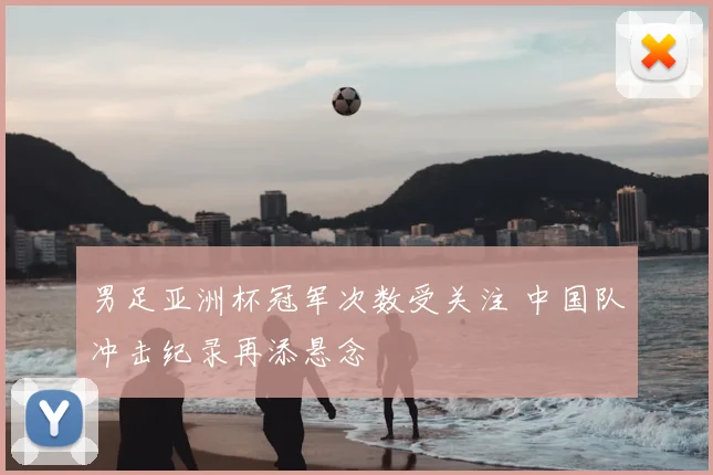 男足亚洲杯冠军次数受关注 中国队冲击纪录再添悬念