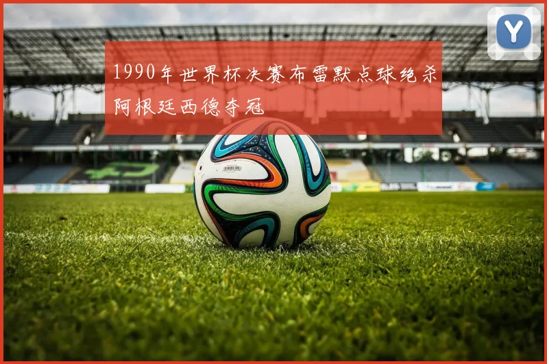 1990年世界杯决赛布雷默点球绝杀阿根廷西德夺冠