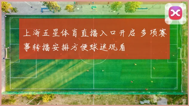 上海五星体育直播入口开启 多项赛事转播安排方便球迷观看