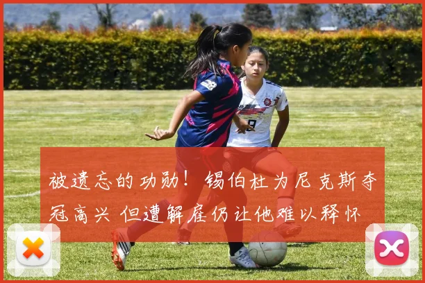 被遗忘的功勋！锡伯杜为尼克斯夺冠高兴 但遭解雇仍让他难以释怀