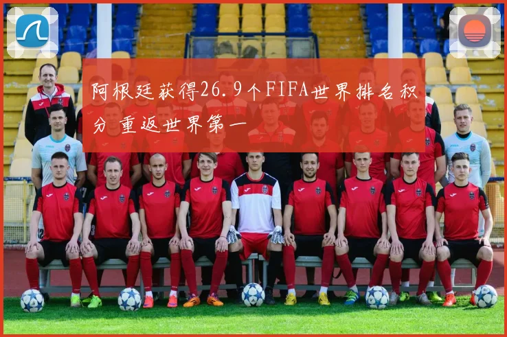 阿根廷获得26.9个FIFA世界排名积分 重返世界第一