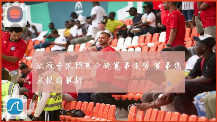 欧冠专家预测今晚赛事走势 赛事焦点提前解析