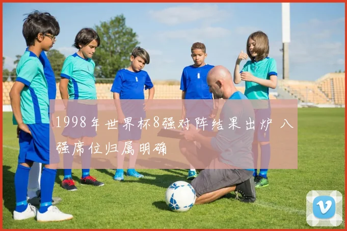 1998年世界杯8强对阵结果出炉 八强席位归属明确